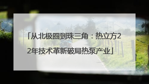 从北极圈到珠三角：热立方22年技术革新破局热泵产业